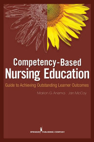 Title: Competency Based Nursing Education: Guide to Achieving Outstanding Learner Outcomes, Author: Marion G. Anema PhD