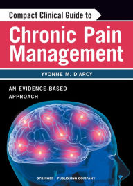 Title: Compact Clinical Guide to Chronic Pain Management: An Evidence-Based Approach for Nurses / Edition 1, Author: Yvonne D'Arcy MS