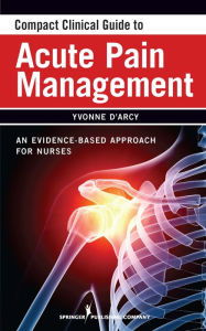 Title: Compact Clinical Guide to Acute Pain Management: An Evidence-Based Approach for Nurses / Edition 1, Author: Yvonne D'Arcy MS