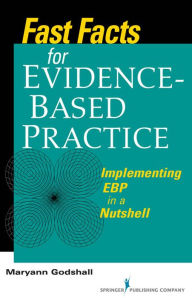 Title: Fast Facts for Evidence-Based Practice: Implementing EBP in a Nutshell / Edition 1, Author: Maryann Godshall PhD