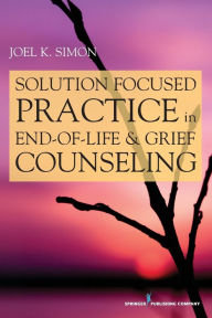 Title: Solution Focused Practice in End-of-Life and Grief Counseling / Edition 1, Author: Joel Simon MSW