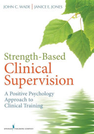 Title: Strength-Based Clinical Supervision: A Positive Psychology Approach to Clinical Training / Edition 1, Author: John Wade PhD