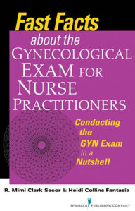 Title: Fast Facts about the Gynecologic Exam for Nurse Practitioners: Conducting the GYN Exam in a Nutshell, Author: R. Mimi Secor DNP