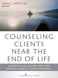 Title: Counseling Clients Near the End of Life: A Practical Guide for Mental Health Professionals, Author: James Werth Jr. PhD