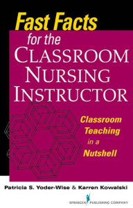 Title: Fast Facts for the Classroom Nursing Instructor: Classroom Teaching in a Nutshell, Author: Patricia S. Yoder-Wise EdD