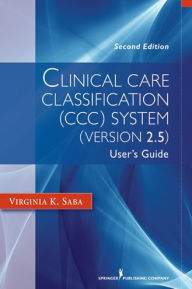Title: Clinical Care Classification (CCC) System (Version 2.5): User's Guide / Edition 2, Author: Virginia Saba EdD