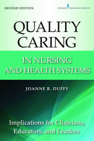 Title: Quality Caring in Nursing and Health Systems: Implications for Clinicians, Educators, and Leaders, 2nd Edition, Author: Joanne R. Duffy PhD