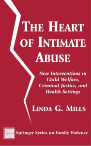 Title: The Heart of Intimate Abuse: New Interventions in Child Welfare, Criminal Justice, and Health Settings / Edition 1, Author: Linda G. Mills PhD