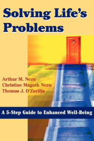 Title: Solving Life's Problems: A 5-Step Guide to Enhanced Well-Being / Edition 1, Author: Arthur M. Nezu PhD