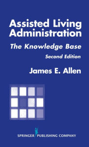 Title: Assisted Living Administration: The Knowledge Base, Second Edition, Author: James E. Allen PhD