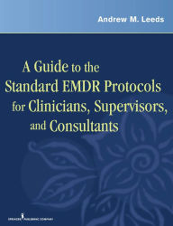 Title: A Guide to the Standard EMDR Protocols for Clinicians, Supervisors, and Consultants, Author: Andrew M. Leeds PhD