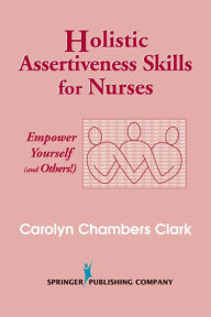 Title: Holistic Assertiveness Skills for Nurses: Empower Yourself (and Others!) / Edition 1, Author: Carolyn Chambers Clark EdD