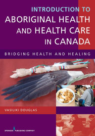 Title: Introduction to Aboriginal Health and Health Care in Canada: Bridging Health and Healing, Author: Vasiliki Douglas BSN
