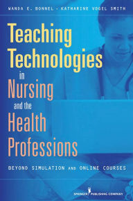 Title: Teaching Technologies in Nursing & the Health Professions: Beyond Simulation and Online Courses / Edition 1, Author: Wanda Bonnel PhD