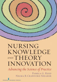 Title: Nursing Knowledge and Theory Innovation: Advancing the Science of Practice, Author: Pamela G. Reed PhD