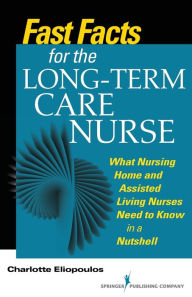 Title: Fast Facts for the Long-Term Care Nurse: What Nursing Home and Assisted Living Nurses Need to Know in a Nutshell / Edition 1, Author: Charlotte Eliopoulos MPH