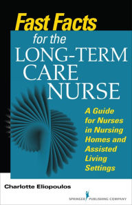 Title: Fast Facts for the Long-Term Care Nurse: What Nursing Home and Assisted Living Nurses Need to Know in a Nutshell, Author: Charlotte Eliopoulos MPH