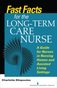 Title: Fast Facts for the Long-Term Care Nurse: What Nursing Home and Assisted Living Nurses Need to Know in a Nutshell, Author: Charlotte Eliopoulos