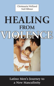 Title: Healing From Violence: Latino Men's Journey to a New Masculinity, Author: Christauria Welland PsyD