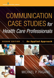 Title: Communication Case Studies for Health Care Professionals: An Applied Approach, Author: Michael P. Pagano PhD