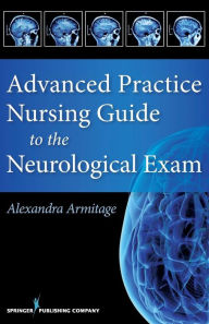 Title: Advanced Practice Nursing Guide to the Neurological Exam / Edition 1, Author: Alexandra Armitage MS