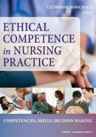 Title: Ethical Competence in Nursing Practice: Competencies, Skills, Decision-Making / Edition 1, Author: Catherine Robichaux PhD