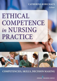 Title: Ethical Competence in Nursing Practice: Competencies, Skills, Decision-Making, Author: Catherine Robichaux PhD