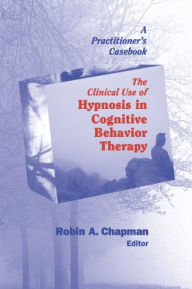 Title: The Clinical Use of Hypnosis in Cognitive Behavior Therapy: A Practitioner's Casebook, Author: Robin A. Chapman PsyD