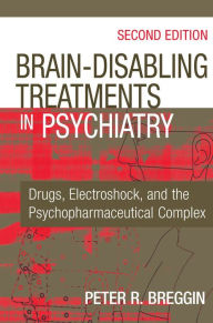 Title: Brain-Disabling Treatments in Psychiatry: Drugs, Electroshock, and the Psychopharmaceutical Complex, Second Edition, Author: Peter R. Breggin MD