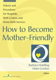 Title: How to Become Mother-Friendly: Policies & Procedures for Hospitals, Birth Centers, and Home Birth Services, Author: Barbara Hotelling MSN