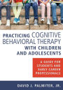 Practicing Cognitive Behavioral Therapy with Children and Adolescents: A Guide for Students and Early Career Professionals