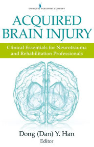 Title: Acquired Brain Injury: Clinical Essentials for Neurotrauma and Rehabilitation Professionals, Author: Dong Y. Han PsyD