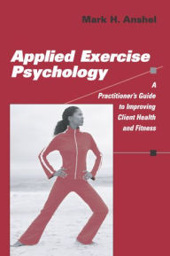 Title: Applied Exercise Psychology: A Practitioner's Guide to Improving Client Health and Fitness, Author: Mark H. Anshel PhD