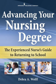 Title: Advancing Your Nursing Degree: The Experienced Nurse's Guide to Returning to School, Author: Debra A. Wolff DNS