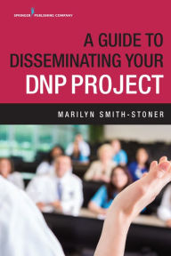 Title: A Guide to Disseminating Your DNP Project, Author: Marilyn Smith-Stoner PhD