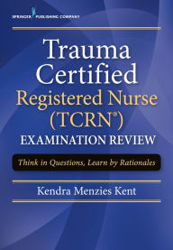 Title: Trauma Certified Registered Nurse (TCRN) Examination Review: Think in Questions, Learn by Rationales, Author: Kendra Menzies Kent MS