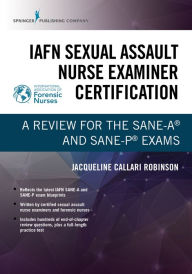 Title: IAFN Sexual Assault Nurse Examiner Certification: A Review for the SANE-A® and SANE-P® Exams, Author: Jacqueline Callari Robinson BSN