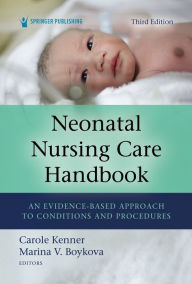 Title: Neonatal Nursing Care Handbook, Third Edition: An Evidence-Based Approach to Conditions and Procedures, Author: Carole Kenner PhD