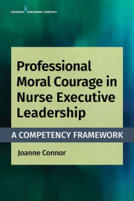 Title: Professional Moral Courage in Nurse Executive Leadership: A Competency Framework, Author: Joanne Connor PhD