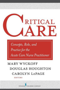 Title: Critical Care: Concepts, Role, and Practice for the Acute Care Nurse Practitioner / Edition 1, Author: Mary Wyckoff PhD