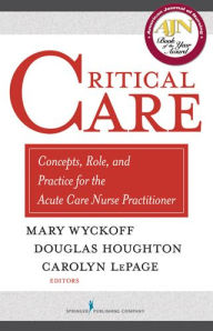 Title: Critical Care: Concepts, Role, and Practice for the Acute Care Nurse Practitioner, Author: Mary Wyckoff PhD