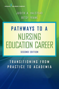 Title: Pathways to a Nursing Education Career: Transitioning From Practice to Academia, Author: Judith A. Halstead PhD