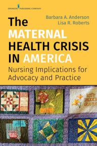 Title: The Maternal Health Crisis in America: Nursing Implications for Advocacy and Practice, Author: Barbara A. Anderson DrPH