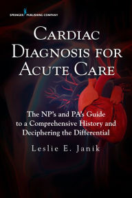 Title: Cardiac Diagnosis for Acute Care: The NP's and PA's Guide to a Comprehensive History and Deciphering the Differential, Author: Leslie E. Janik MSN