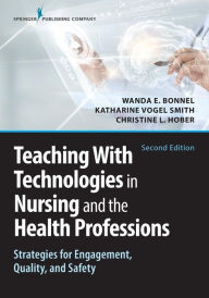 Title: Teaching with Technologies in Nursing and the Health Professions: Strategies for Engagement, Quality, and Safety / Edition 2, Author: Wanda Bonnel PhD
