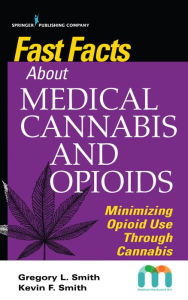 Title: Fast Facts about Medical Cannabis and Opioids: Minimizing Opioid Use Through Cannabis / Edition 1, Author: Gregory Smith MD