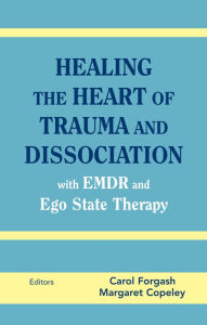 Title: Healing the Heart of Trauma and Dissociation with EMDR and Ego State Therapy, Author: Carol Forgash LCSW