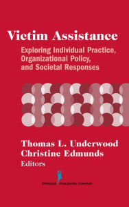 Title: Victim Assistance: Exploring Individual Practice, Organizational Policy, and Societal Responses / Edition 1, Author: Thomas L. Underwood PhD