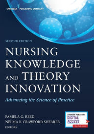 Title: Nursing Knowledge and Theory Innovation, Second Edition: Advancing the Science of Practice / Edition 2, Author: Pamela G. Reed PhD