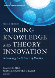 Title: Nursing Knowledge and Theory Innovation, Second Edition: Advancing the Science of Practice, Author: Pamela G. Reed PhD